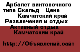 Арбалет винтовочного типа Скальд › Цена ­ 50 000 - Камчатский край Развлечения и отдых » Активный отдых   . Камчатский край